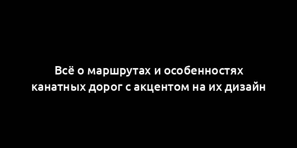 Всё о маршрутах и особенностях канатных дорог с акцентом на их дизайн