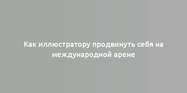 Как иллюстратору продвинуть себя на международной арене