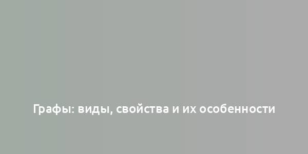 Графы: виды, свойства и их особенности