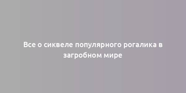 Все о сиквеле популярного рогалика в загробном мире