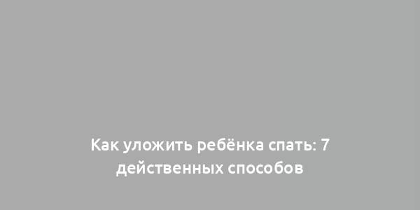 Как уложить ребёнка спать: 7 действенных способов