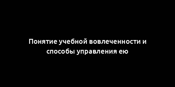 Понятие учебной вовлеченности и способы управления ею