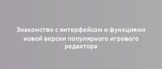 Знакомство с интерфейсом и функциями новой версии популярного игрового редактора