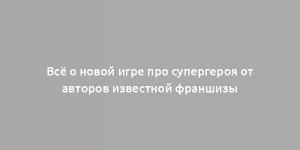 Всё о новой игре про супергероя от авторов известной франшизы