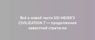 Всё о новой части Sid Meier’s Civilization 7 — продолжение известной стратегии