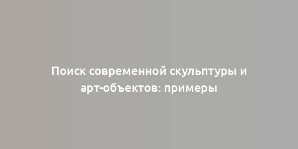 Поиск современной скульптуры и арт-объектов: примеры