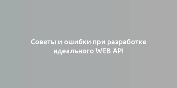 Советы и ошибки при разработке идеального Web API