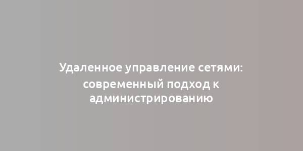 Удаленное управление сетями: современный подход к администрированию