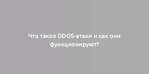 Что такое DDoS-атаки и как они функционируют?