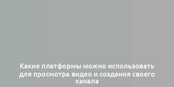 Какие платформы можно использовать для просмотра видео и создания своего канала