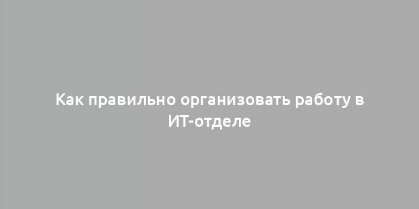 Как правильно организовать работу в ИТ-отделе