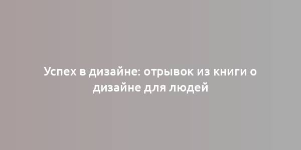 Успех в дизайне: отрывок из книги о дизайне для людей