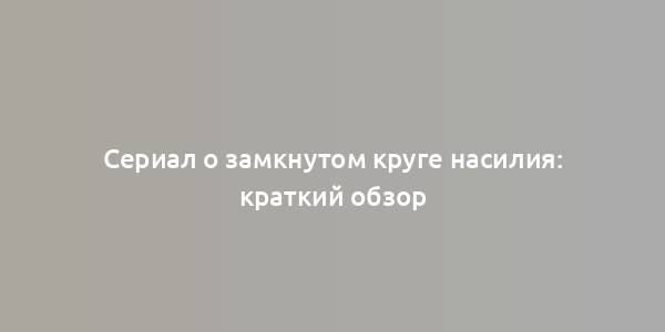 Сериал о замкнутом круге насилия: краткий обзор