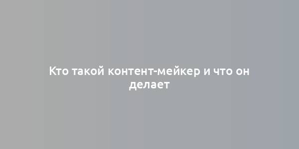 Кто такой контент-мейкер и что он делает