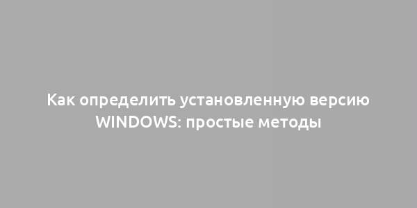 Как определить установленную версию Windows: простые методы