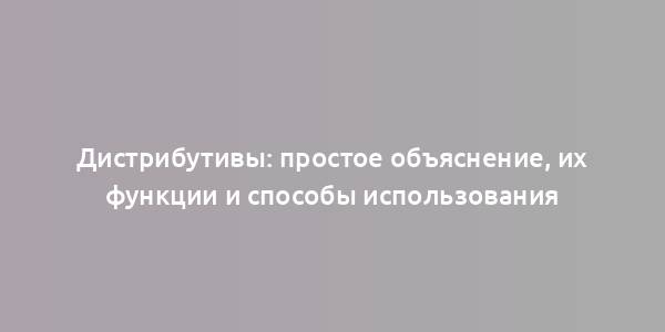 Дистрибутивы: простое объяснение, их функции и способы использования