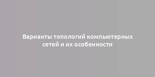 Варианты топологий компьютерных сетей и их особенности