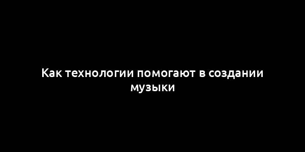 Как технологии помогают в создании музыки