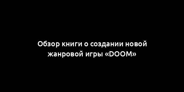 Обзор книги о создании новой жанровой игры «Doom»