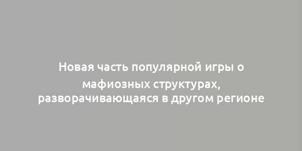 Новая часть популярной игры о мафиозных структурах, разворачивающаяся в другом регионе