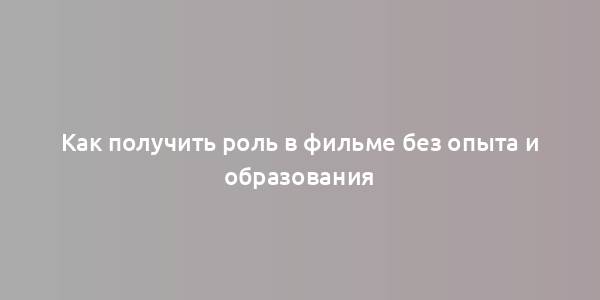 Как получить роль в фильме без опыта и образования