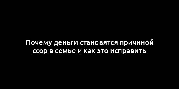 Почему деньги становятся причиной ссор в семье и как это исправить