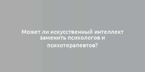 Может ли искусственный интеллект заменить психологов и психотерапевтов?