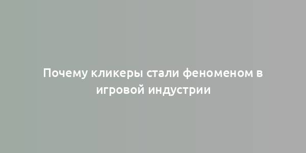 Почему кликеры стали феноменом в игровой индустрии