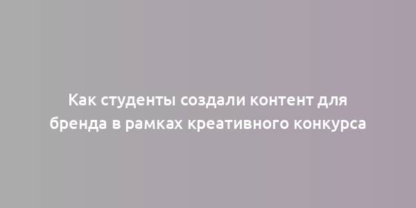 Как студенты создали контент для бренда в рамках креативного конкурса