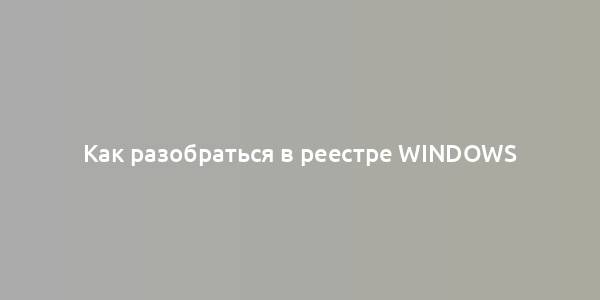 Как разобраться в реестре Windows