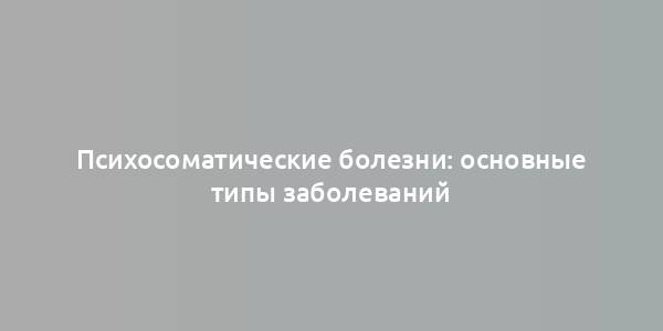 Психосоматические болезни: основные типы заболеваний