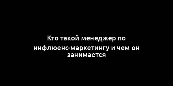 Кто такой менеджер по инфлюенс-маркетингу и чем он занимается