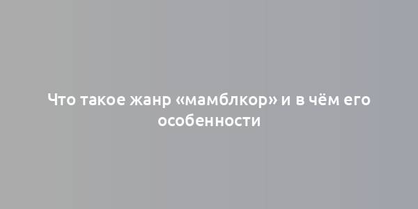 Что такое жанр «мамблкор» и в чём его особенности