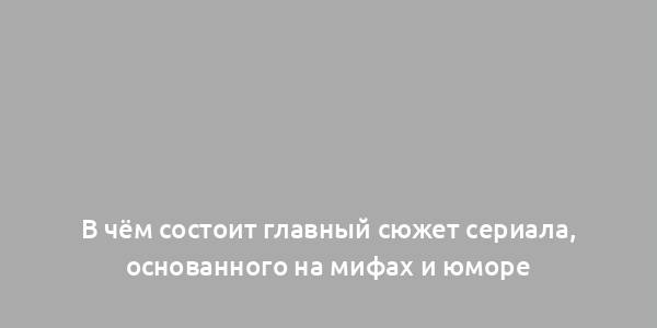 В чём состоит главный сюжет сериала, основанного на мифах и юморе