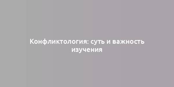 Конфликтология: суть и важность изучения