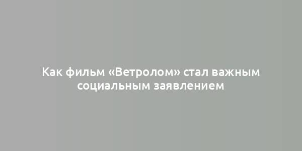 Как фильм «Ветролом» стал важным социальным заявлением