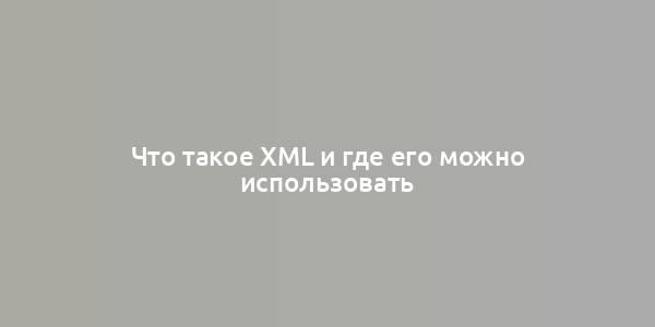 Что такое XML и где его можно использовать