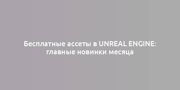 Бесплатные ассеты в Unreal Engine: главные новинки месяца