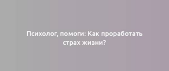 Психолог, помоги: Как проработать страх жизни?