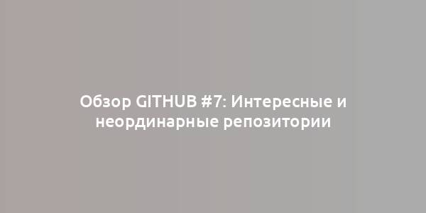 Обзор GitHub #7: Интересные и неординарные репозитории