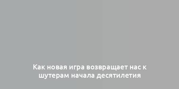 Как новая игра возвращает нас к шутерам начала десятилетия