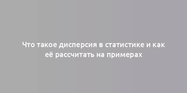 Что такое дисперсия в статистике и как её рассчитать на примерах