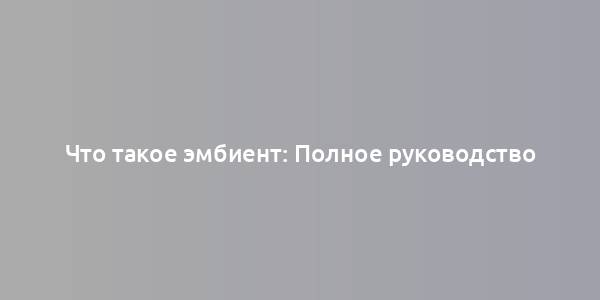 Что такое эмбиент: Полное руководство