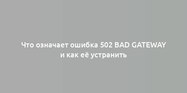 Что означает ошибка 502 Bad Gateway и как её устранить