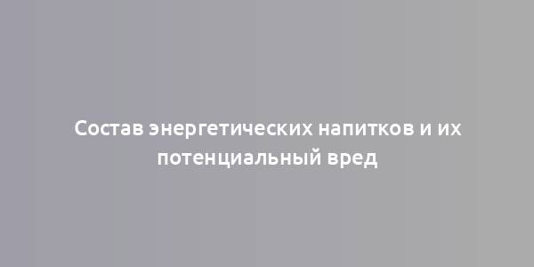 Состав энергетических напитков и их потенциальный вред