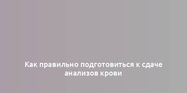 Как правильно подготовиться к сдаче анализов крови