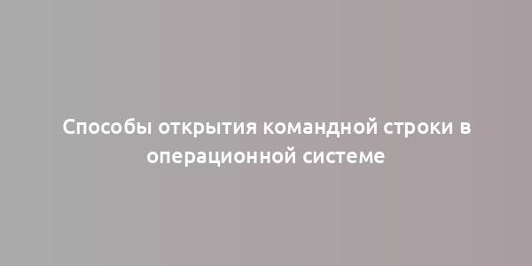 Способы открытия командной строки в операционной системе