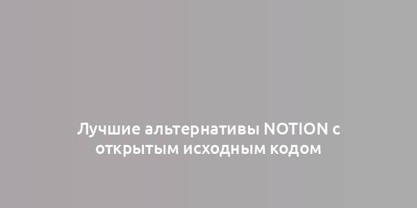 Лучшие альтернативы Notion с открытым исходным кодом