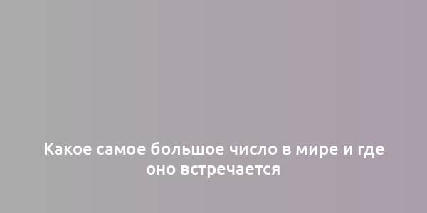 Какое самое большое число в мире и где оно встречается