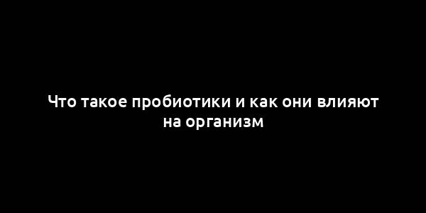 Что такое пробиотики и как они влияют на организм